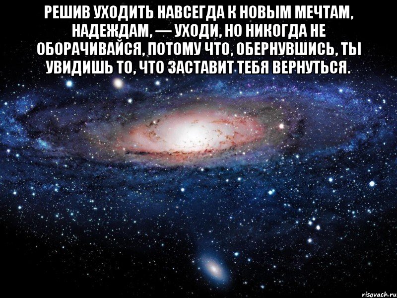 Решив уходить навсегда к новым мечтам, надеждам, — уходи, но никогда не оборачивайся, потому что, обернувшись, ты увидишь то, что заставит тебя вернуться. , Мем Вселенная