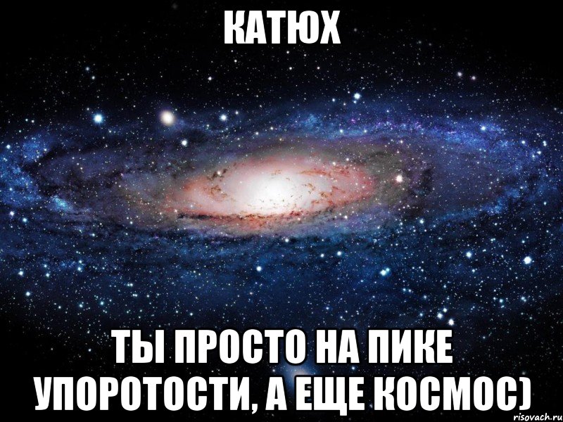 Катюх Ты просто на пике упоротости, а еще космос), Мем Вселенная