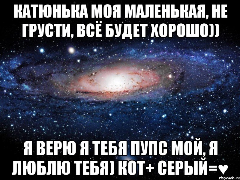 Катюнька моя маленькая, не грусти, всё будет хорошо)) я верю я тебя пупс мой, я люблю тебя) Кот+ Серый=♥, Мем Вселенная