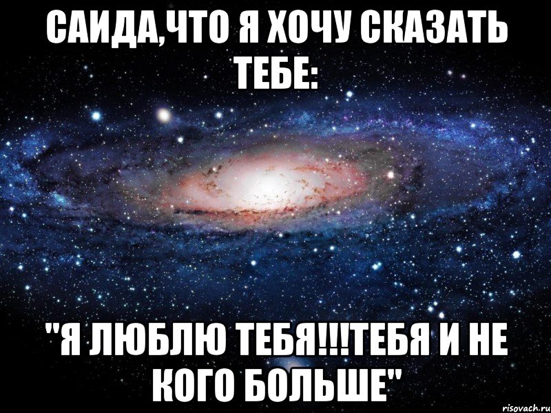 Саида,что я хочу сказать тебе: "Я люблю тебя!!!Тебя и не кого больше", Мем Вселенная