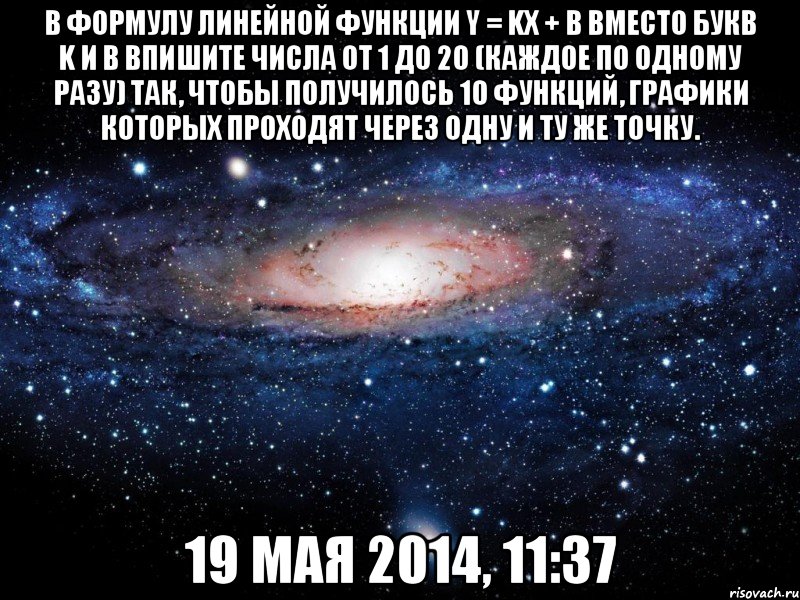 В формулу линейной функции y = kx + b вместо букв k и b впишите числа от 1 до 20 (каждое по одному разу) так, чтобы получилось 10 функций, графики которых проходят через одну и ту же точку. 19 мая 2014, 11:37, Мем Вселенная