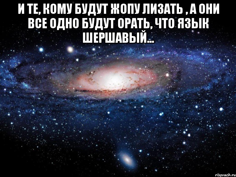 и те, кому будут жопу лизать , а они все одно будут орать, что язык шершавый... , Мем Вселенная