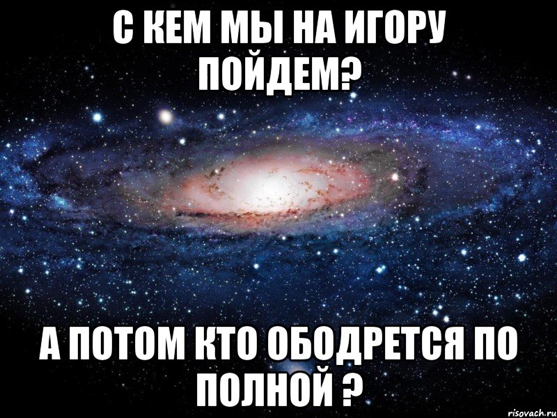 С кем мы на Игору пойдем? А потом кто ободрется по полной ?, Мем Вселенная