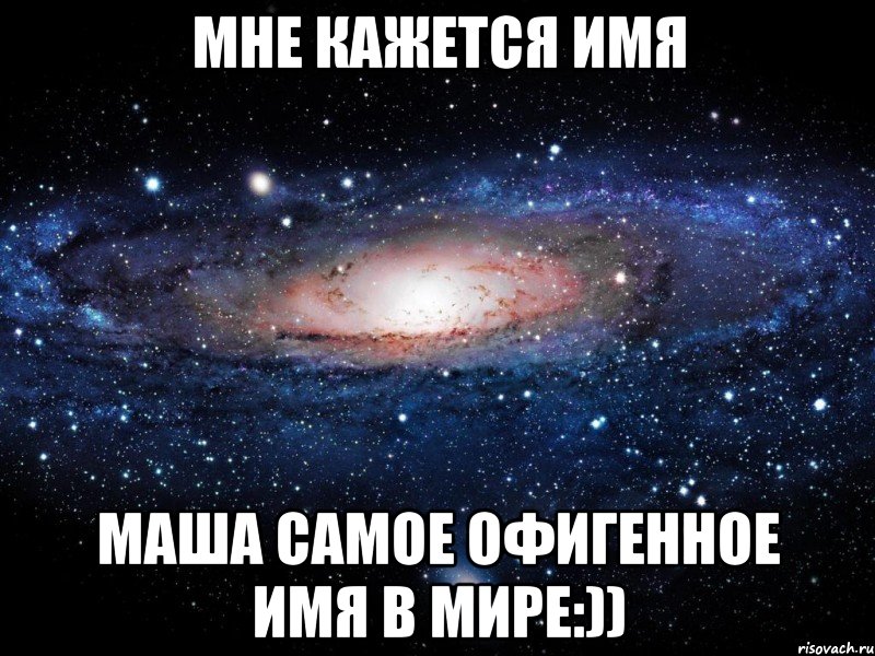 Мне кажется имя Маша самое офигенное имя в мире:)), Мем Вселенная