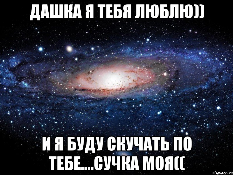 ДаШкА я тебя люблю)) И я буду скучать по тебе....сучка моя((, Мем Вселенная