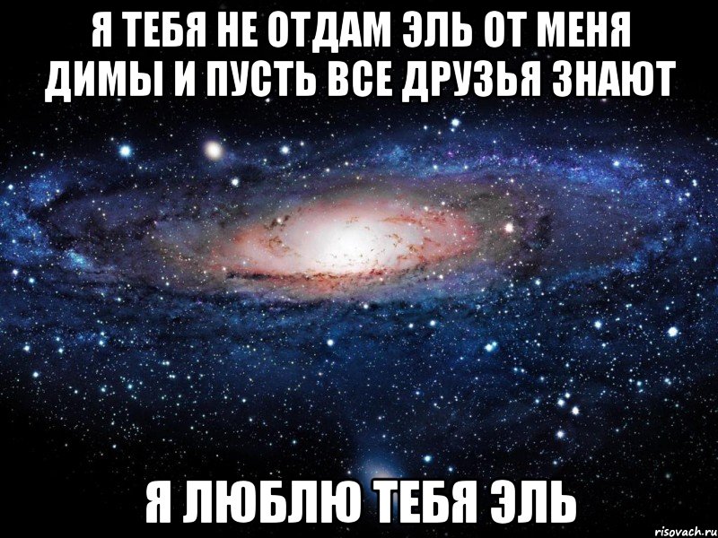 я тебя не отдам ЭЛЬ от меня Димы и пусть все друзья знают я люблю тебя Эль, Мем Вселенная