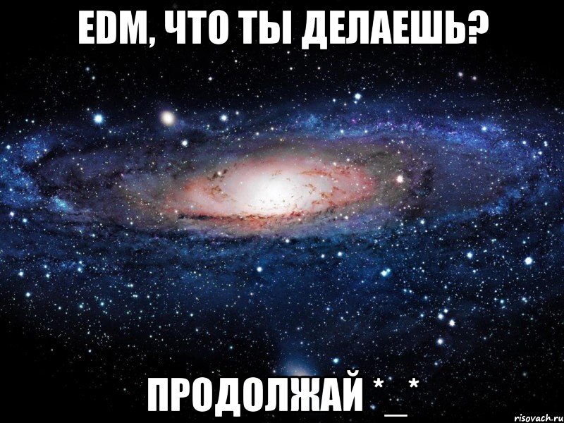 EDM, что ты делаешь? Продолжай *_*, Мем Вселенная