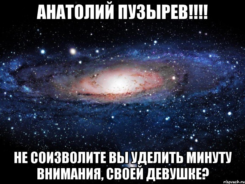 Анатолий Пузырев!!!! Не соизволите вы уделить минуту внимания, своей девушке?, Мем Вселенная