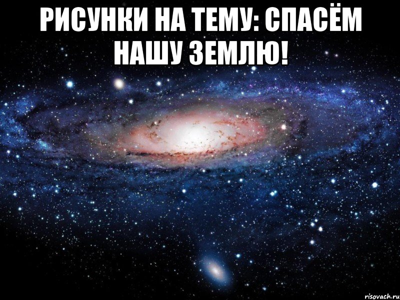 РИСУНКИ НА ТЕМУ: СПАСЁМ НАШУ ЗЕМЛЮ! , Мем Вселенная