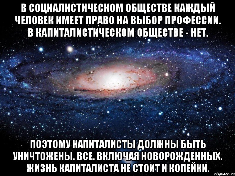 В социалистическом обществе каждый человек имеет право на выбор профессии. В капиталистическом обществе - нет. Поэтому капиталисты должны быть уничтожены. Все. Включая новорожденных. Жизнь капиталиста не стоит и копейки., Мем Вселенная