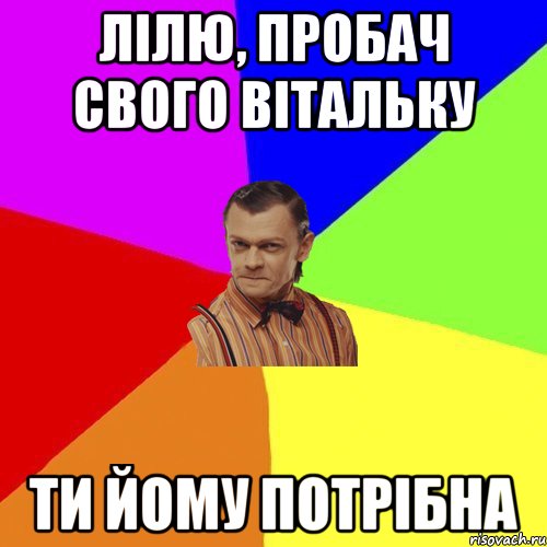 Лілю, пробач свого Вітальку Ти йому потрібна