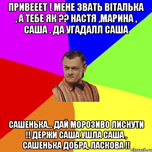 Привееет ! Мене звать Віталька , а тебе як ?? Настя ,Марина , Саша . Да угадалл Саша САШЕНЬКА... Дай морозиво лиснути !! Держи Саша ушла Саша , сашенька добра, ласкова !!