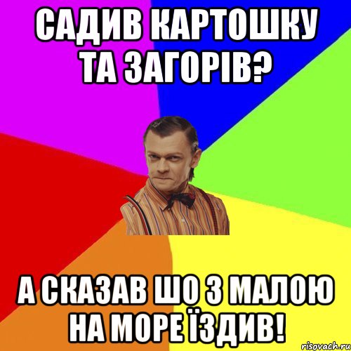 САДИВ КАРТОШКУ ТА ЗАГОРІВ? А СКАЗАВ ШО З МАЛОЮ НА МОРЕ ЇЗДИВ!, Мем Вталька