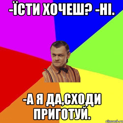 -Їсти хочеш? -Ні. -А я да,сходи приготуй., Мем Вталька