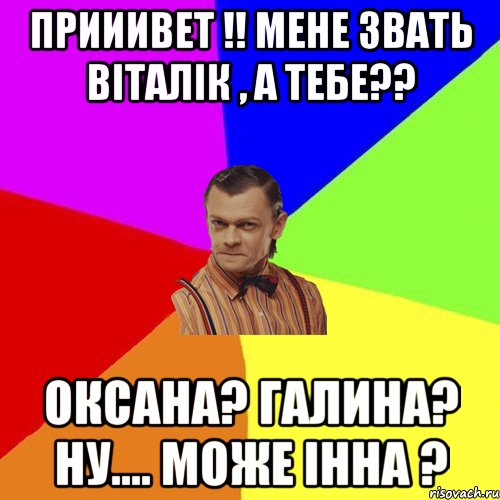 Прииивет !! мене звать віталік , а тебе?? оксана? Галина? ну.... може Інна ?, Мем Вталька