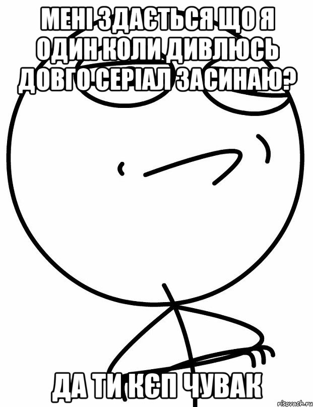 Мені здається що я один коли дивлюсь довго серіал засинаю? Да ти кєп чувак, Мем вызов принят