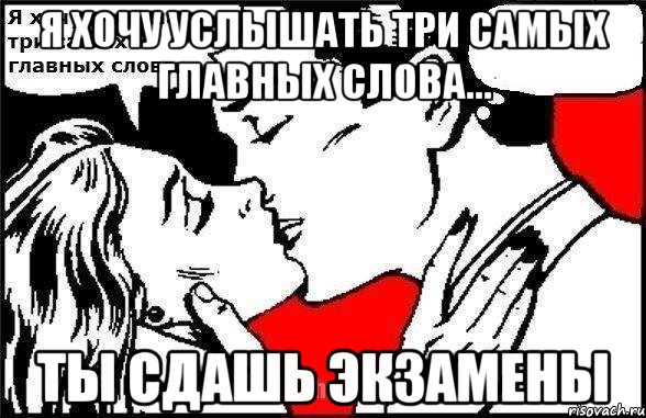 Я хочу услышать три самых главных слова... Ты сдашь экзамены