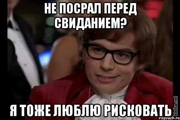 не посрал перед свиданием? я тоже люблю рисковать, Мем Остин Пауэрс (я тоже люблю рисковать)