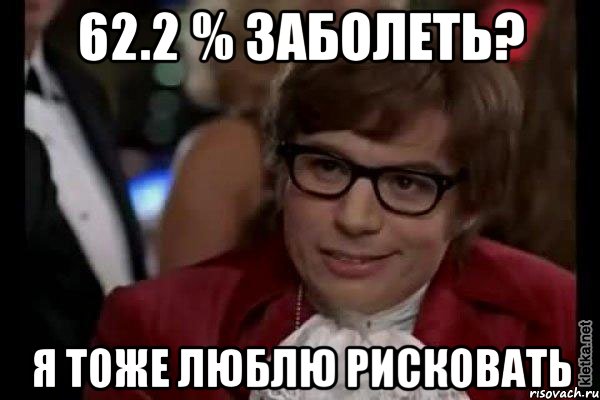 62.2 % заболеть? Я тоже люблю рисковать, Мем Остин Пауэрс (я тоже люблю рисковать)