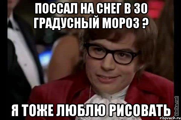 Поссал на снег в 30 градусный мороз ? Я тоже люблю рисовать, Мем Остин Пауэрс (я тоже люблю рисковать)