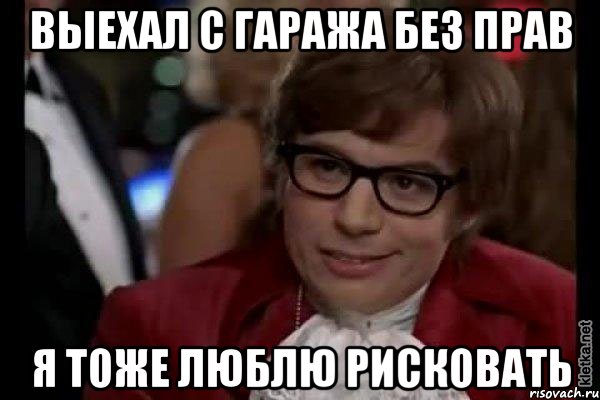 выехал с гаража без прав Я тоже люблю рисковать, Мем Остин Пауэрс (я тоже люблю рисковать)