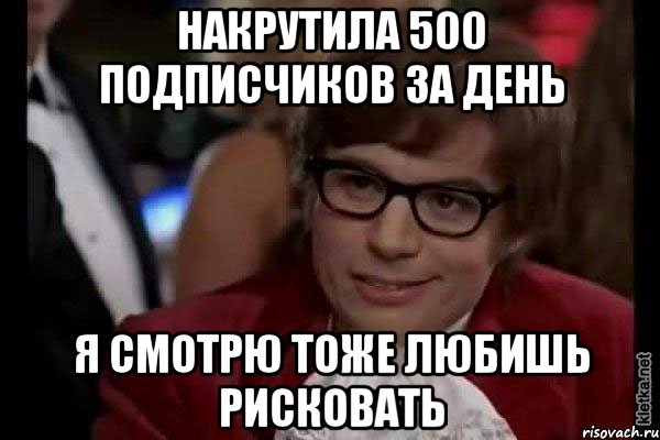 накрутила 500 подписчиков за день я смотрю тоже любишь рисковать, Мем Остин Пауэрс (я тоже люблю рисковать)