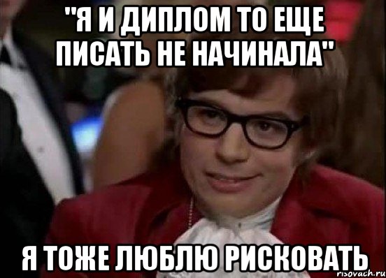 "Я И ДИПЛОМ ТО ЕЩЕ ПИСАТЬ НЕ НАЧИНАЛА" Я ТОЖЕ ЛЮБЛЮ РИСКОВАТЬ, Мем Остин Пауэрс (я тоже люблю рисковать)