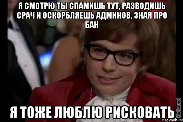 Я смотрю ты спамишь тут, разводишь срач и оскорбляешь админов, зная про бан я тоже люблю рисковать, Мем Остин Пауэрс (я тоже люблю рисковать)