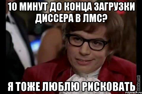 10 минут до конца загрузки диссера в ЛМС? Я тоже люблю рисковать, Мем Остин Пауэрс (я тоже люблю рисковать)