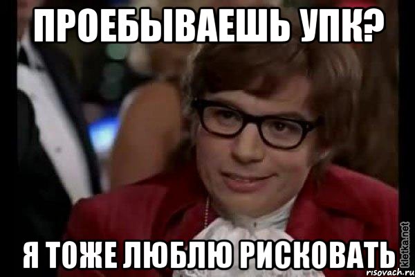 Проебываешь УПК? Я тоже люблю рисковать, Мем Остин Пауэрс (я тоже люблю рисковать)