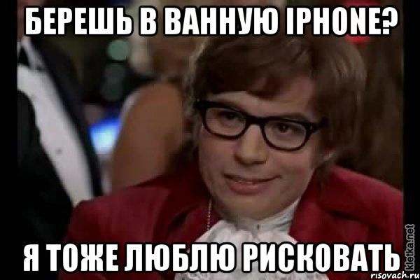 БЕРЕШЬ В ВАННУЮ iPHONE? Я ТОЖЕ ЛЮБЛЮ РИСКОВАТЬ, Мем Остин Пауэрс (я тоже люблю рисковать)