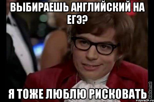 ВЫБИРАЕШЬ АНГЛИЙСКИЙ НА ЕГЭ? Я ТОЖЕ ЛЮБЛЮ РИСКОВАТЬ, Мем Остин Пауэрс (я тоже люблю рисковать)