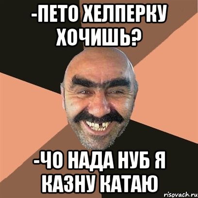 -ПЕТО ХЕЛПЕРКУ ХОЧИШЬ? -ЧО НАДА НУБ Я КАЗНУ КАТАЮ, Мем Я твой дом труба шатал