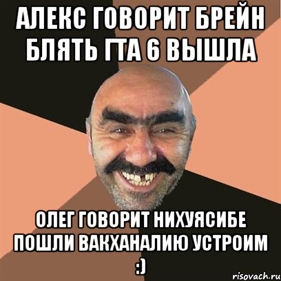 алекс говорит брейн блять гта 6 вышла олег говорит нихуясибе пошли вакханалию устроим :), Мем Я твой дом труба шатал