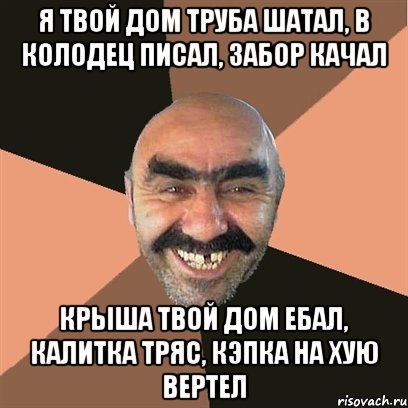 Я твой дом труба шатал, в колодец писал, забор качал крыша твой дом ебал, калитка тряс, кэпка на хую вертел, Мем Я твой дом труба шатал