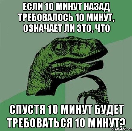 Если 10 минут назад требовалось 10 минут, означает ли это, что Спустя 10 минут будет требоваться 10 минут?, Мем Филосораптор