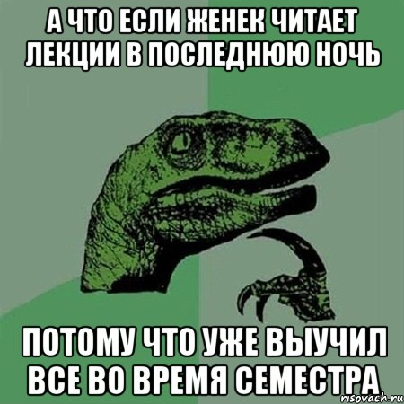 А что если Женек читает лекции в последнюю ночь Потому что уже выучил все во время семестра, Мем Филосораптор