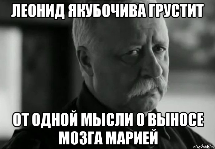 леонид якубочива грустит от одной мысли о выносе мозга марией, Мем Не расстраивай Леонида Аркадьевича