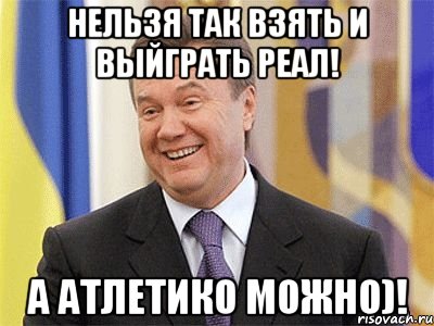 НЕЛЬЗЯ ТАК ВЗЯТЬ И ВЫЙГРАТЬ РЕАЛ! А Атлетико можно)!, Мем Янукович