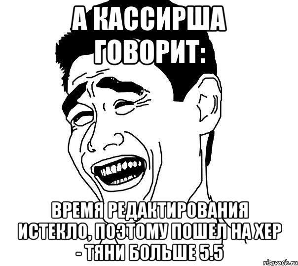 а кассирша говорит: время редактирования истекло, поэтому пошел на хер - тяни больше 5.5, Мем Яо минг