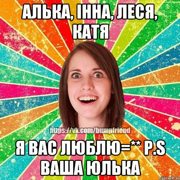 Алька, Інна, Леся, Катя Я вас люблю=** P.S ваша Юлька, Мем Йобнута Подруга ЙоП