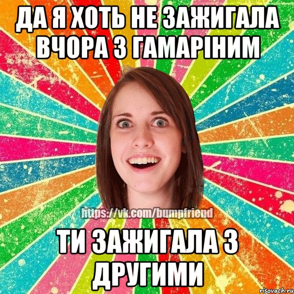 Да я хоть не зажигала вчора з гамаріним Ти зажигала з другими, Мем Йобнута Подруга ЙоП