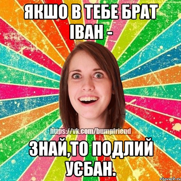 Якшо в тебе брат Іван - Знай,то подлий уєбан., Мем Йобнута Подруга ЙоП