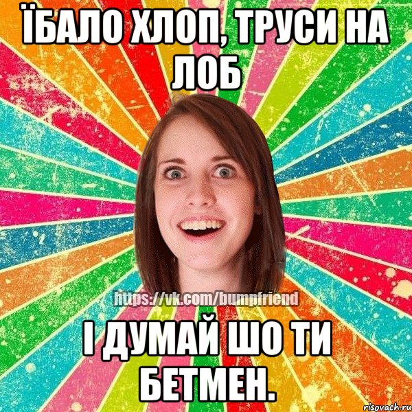 Їбало хлоп, труси на лоб І думай шо ти бетмен., Мем Йобнута Подруга ЙоП