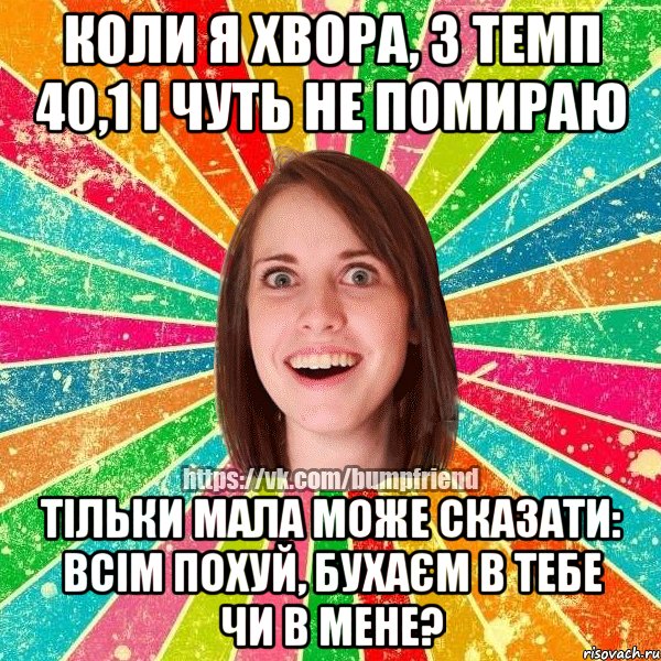 коли я хвора, з темп 40,1 і чуть не помираю тільки мала може сказати: ВСІМ ПОХУЙ, БУХАЄМ В ТЕБЕ ЧИ В МЕНЕ?, Мем Йобнута Подруга ЙоП