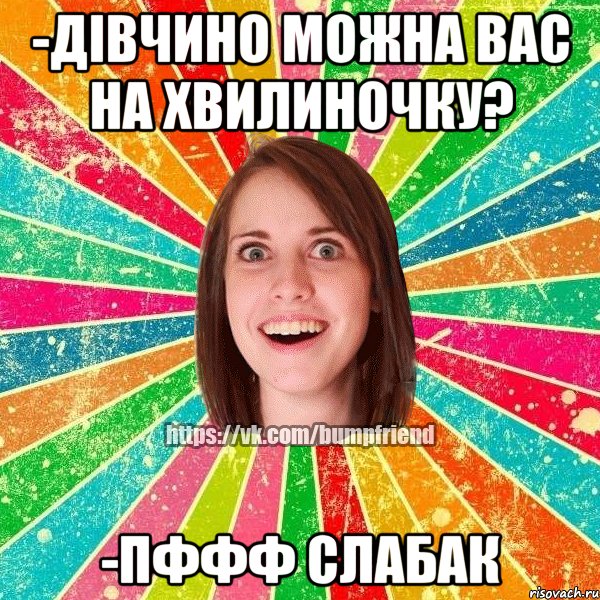 -Дівчино можна вас на хвилиночку? -Пффф слабак, Мем Йобнута Подруга ЙоП