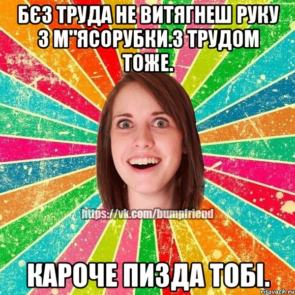 Бєз труда не витягнеш руку з м"ясорубки.З трудом тоже. кароче пизда тобі., Мем Йобнута Подруга ЙоП