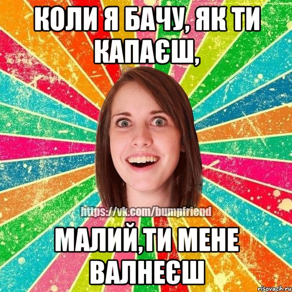 Коли я бачу, як ти капаєш, малий,ти мене валнеєш, Мем Йобнута Подруга ЙоП