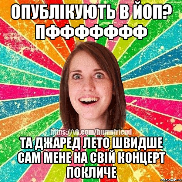 опублікують в йоп? пффффффф та джаред лето швидше сам мене на свій концерт покличе, Мем Йобнута Подруга ЙоП