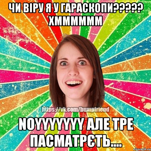 чи віру я у гараскопи????? хмммммм noyyyyyyy але тре пасматрєть...., Мем Йобнута Подруга ЙоП